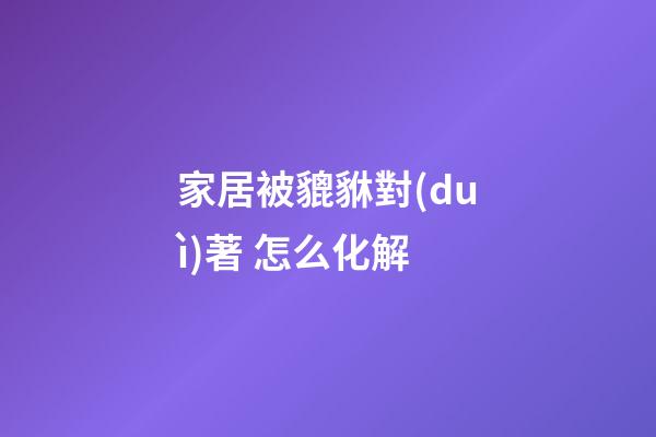 家居被貔貅對(duì)著 怎么化解
